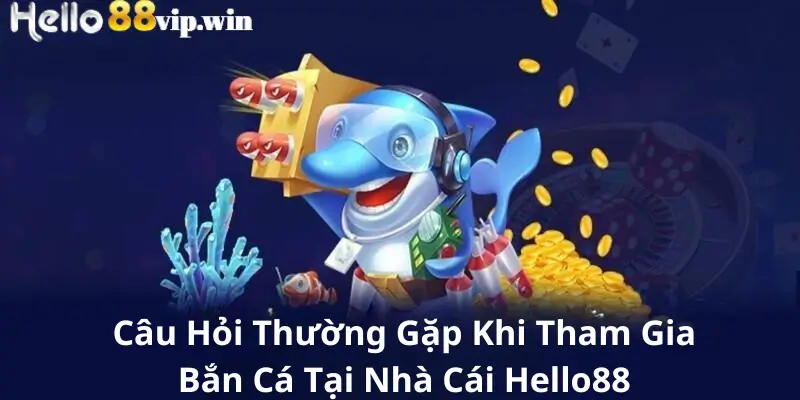 Câu Hỏi Thường Gặp Khi Tham Gia Bắn Cá Tại Nhà Cái Hello88